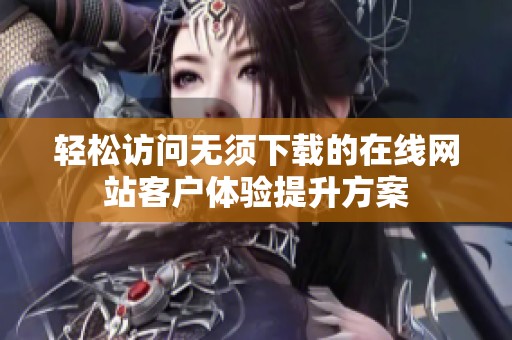 轻松访问无须下载的在线网站客户体验提升方案