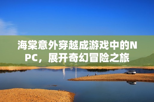 海棠意外穿越成游戏中的NPC，展开奇幻冒险之旅