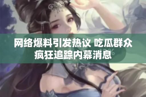 网络爆料引发热议 吃瓜群众疯狂追踪内幕消息