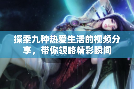 探索九种热爱生活的视频分享，带你领略精彩瞬间