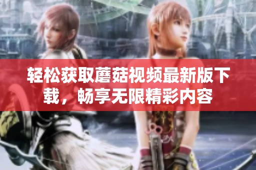 轻松获取蘑菇视频最新版下载，畅享无限精彩内容
