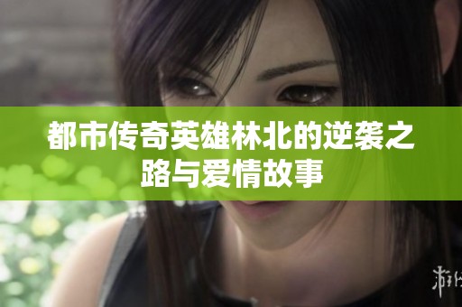 都市传奇英雄林北的逆袭之路与爱情故事