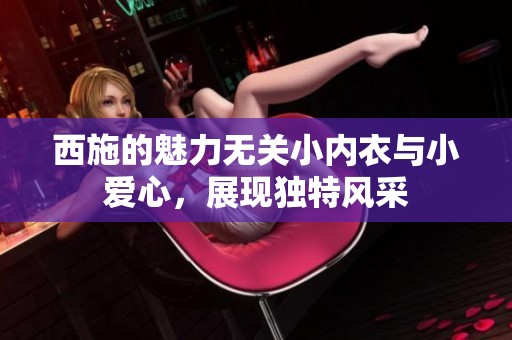 西施的魅力无关小内衣与小爱心，展现独特风采