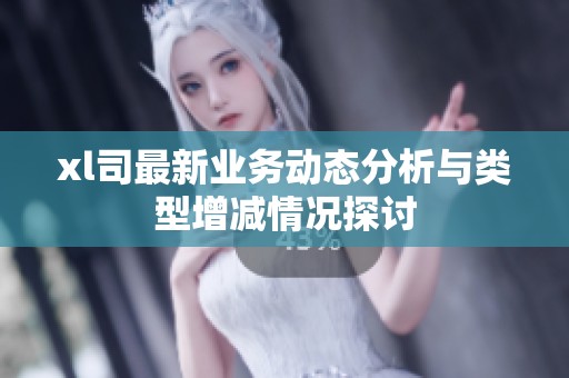 xl司最新业务动态分析与类型增减情况探讨