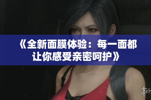 《全新面膜体验：每一面都让你感受亲密呵护》