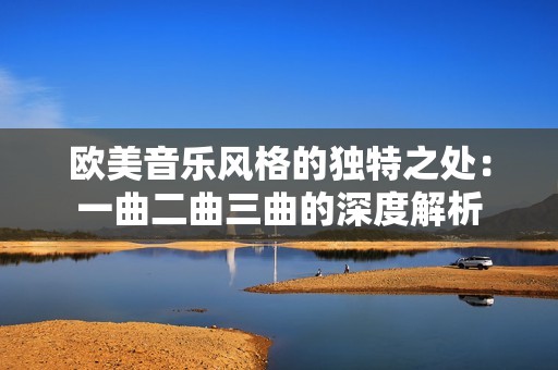 欧美音乐风格的独特之处：一曲二曲三曲的深度解析