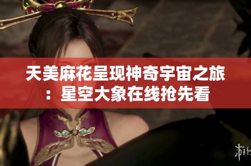 天美麻花呈现神奇宇宙之旅：星空大象在线抢先看