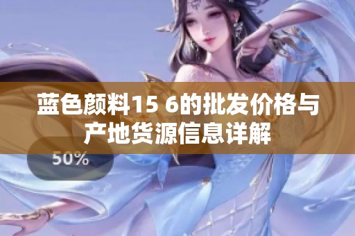 蓝色颜料15 6的批发价格与产地货源信息详解