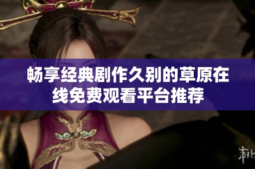 畅享经典剧作久别的草原在线免费观看平台推荐