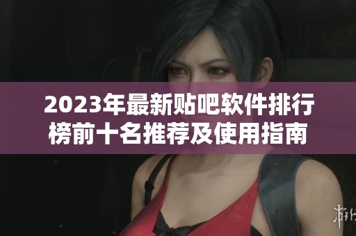 2023年最新贴吧软件排行榜前十名推荐及使用指南