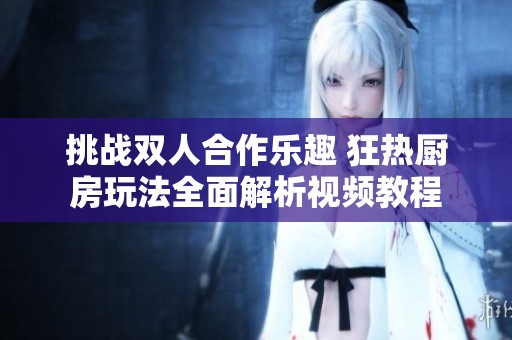 挑战双人合作乐趣 狂热厨房玩法全面解析视频教程