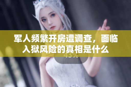 军人频繁开房遭调查，面临入狱风险的真相是什么