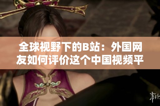 全球视野下的B站：外国网友如何评价这个中国视频平台