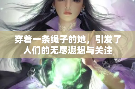 穿着一条绳子的她，引发了人们的无尽遐想与关注