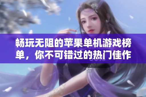 畅玩无阻的苹果单机游戏榜单，你不可错过的热门佳作