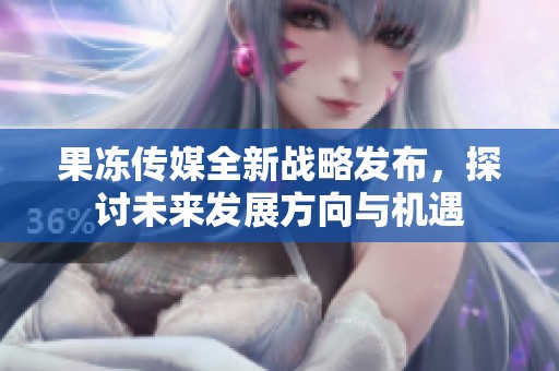 果冻传媒全新战略发布，探讨未来发展方向与机遇