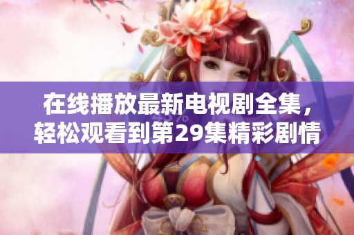 在线播放最新电视剧全集，轻松观看到第29集精彩剧情