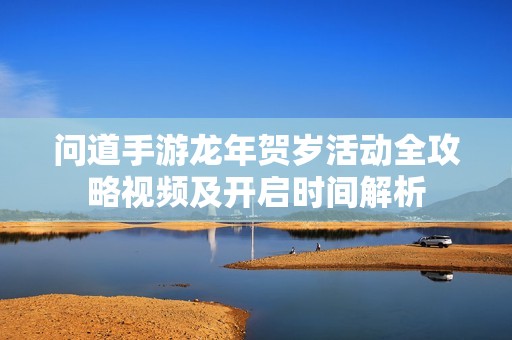问道手游龙年贺岁活动全攻略视频及开启时间解析