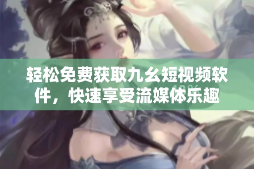 轻松免费获取九幺短视频软件，快速享受流媒体乐趣