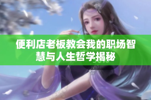 便利店老板教会我的职场智慧与人生哲学揭秘