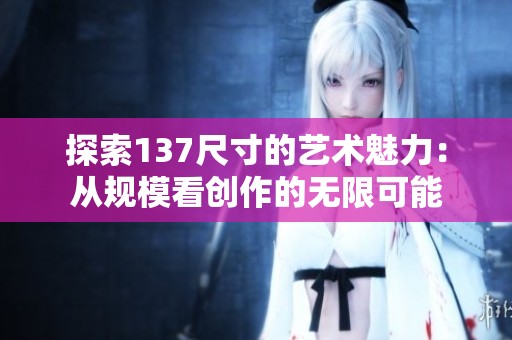 探索137尺寸的艺术魅力：从规模看创作的无限可能