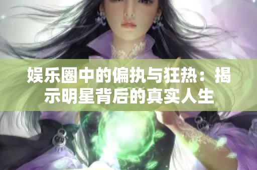 娱乐圈中的偏执与狂热：揭示明星背后的真实人生