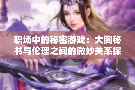 职场中的秘密游戏：大胸秘书与伦理之间的微妙关系探讨