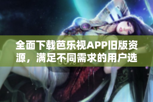全面下载芭乐视APP旧版资源，满足不同需求的用户选择