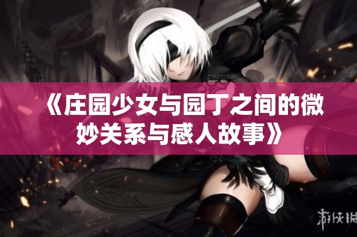 《庄园少女与园丁之间的微妙关系与感人故事》