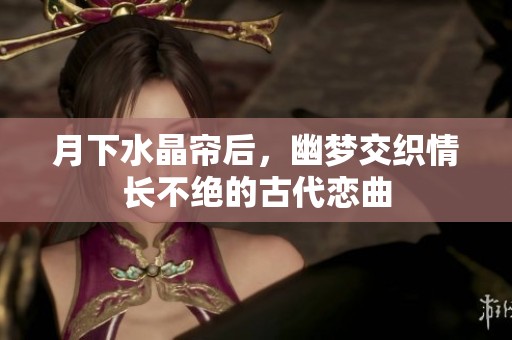 月下水晶帘后，幽梦交织情长不绝的古代恋曲
