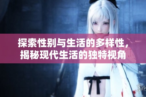 探索性别与生活的多样性，揭秘现代生活的独特视角