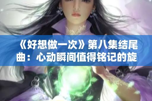 《好想做一次》第八集结尾曲：心动瞬间值得铭记的旋律