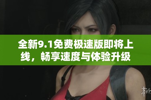 全新9.1免费极速版即将上线，畅享速度与体验升级