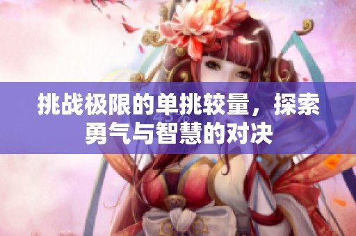 挑战极限的单挑较量，探索勇气与智慧的对决