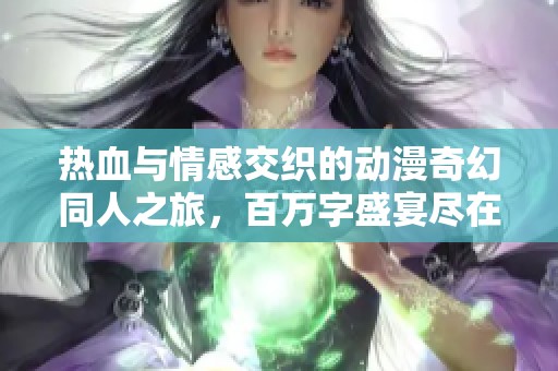 热血与情感交织的动漫奇幻同人之旅，百万字盛宴尽在飞卢小说网！