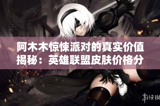 阿木木惊悚派对的真实价值揭秘：英雄联盟皮肤价格分析
