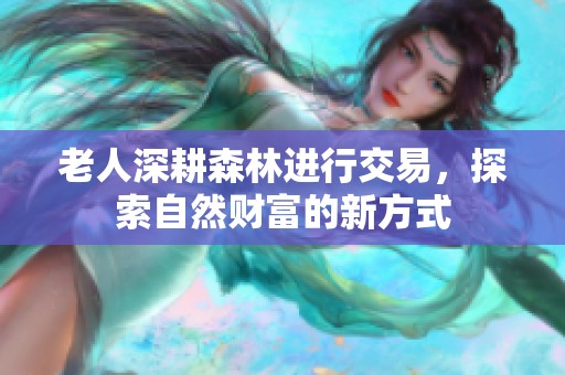 老人深耕森林进行交易，探索自然财富的新方式