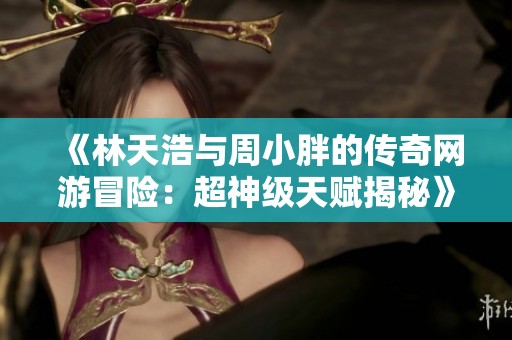 《林天浩与周小胖的传奇网游冒险：超神级天赋揭秘》