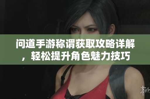 问道手游称谓获取攻略详解，轻松提升角色魅力技巧
