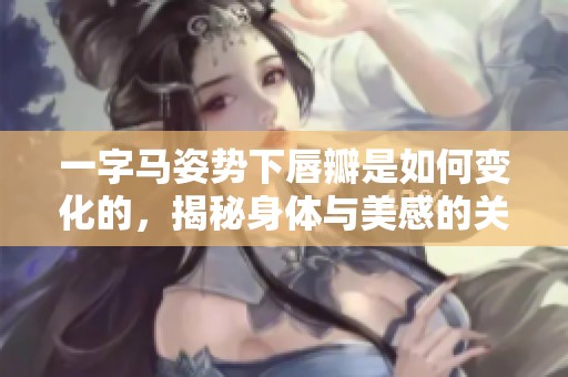 一字马姿势下唇瓣是如何变化的，揭秘身体与美感的关系