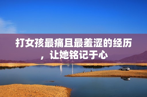 打女孩最痛且最羞涩的经历，让她铭记于心