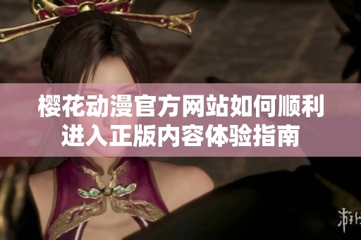 樱花动漫官方网站如何顺利进入正版内容体验指南