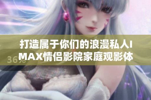 打造属于你们的浪漫私人IMAX情侣影院家庭观影体验