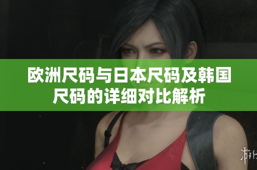 欧洲尺码与日本尺码及韩国尺码的详细对比解析