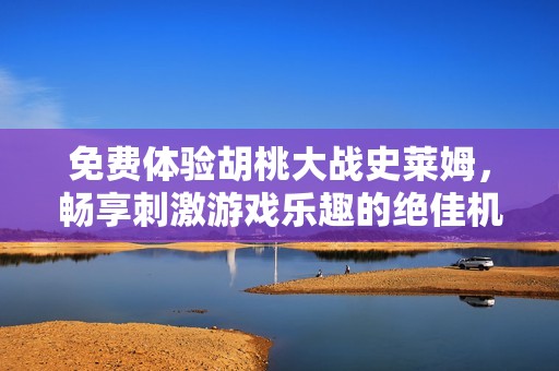 免费体验胡桃大战史莱姆，畅享刺激游戏乐趣的绝佳机会