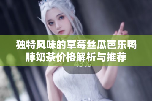 独特风味的草莓丝瓜芭乐鸭脖奶茶价格解析与推荐