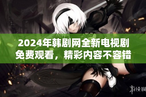 2024年韩剧网全新电视剧免费观看，精彩内容不容错过