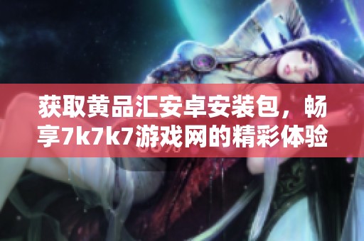获取黄品汇安卓安装包，畅享7k7k7游戏网的精彩体验