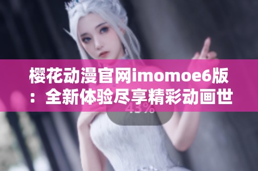 樱花动漫官网imomoe6版：全新体验尽享精彩动画世界