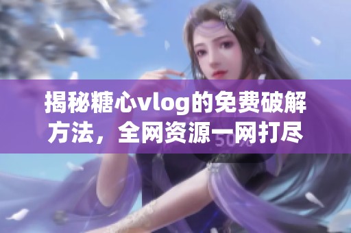 揭秘糖心vlog的免费破解方法，全网资源一网打尽